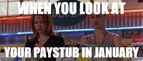 WHEN YOU LOOK AT YOUR PAYSTUB IN JANUARY | image tagged in empire records | made w/ Imgflip meme maker