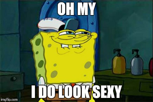 Don't You Squidward Meme | OH MY I DO LOOK SEXY | image tagged in memes,dont you squidward | made w/ Imgflip meme maker