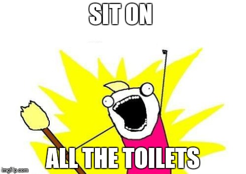 X All The Y | SIT ON ALL THE TOILETS | image tagged in memes,x all the y | made w/ Imgflip meme maker