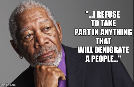 No judgement  | "...I REFUSE TO TAKE PART IN ANYTHING THAT WILL DENIGRATE A PEOPLE..." | image tagged in morgan freeman | made w/ Imgflip meme maker