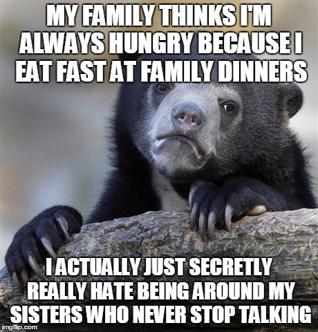 Confession Bear Meme | MY FAMILY THINKS I'M ALWAYS HUNGRY BECAUSE I EAT FAST AT FAMILY DINNERS I ACTUALLY JUST SECRETLY REALLY HATE BEING AROUND MY SISTERS WHO NEV | image tagged in memes,confession bear,AdviceAnimals | made w/ Imgflip meme maker
