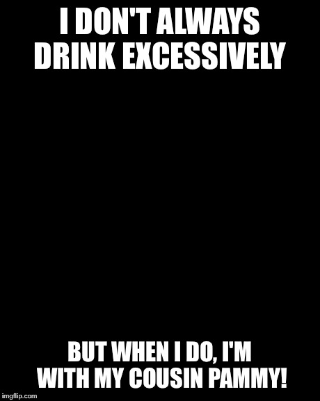 The Most Interesting Man In The World | I DON'T ALWAYS DRINK EXCESSIVELY BUT WHEN I DO, I'M WITH MY COUSIN PAMMY! | image tagged in memes,the most interesting man in the world | made w/ Imgflip meme maker