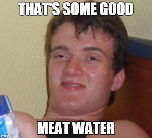 10 Guy | THAT'S SOME GOOD MEAT WATER | image tagged in memes,10 guy,AdviceAnimals | made w/ Imgflip meme maker