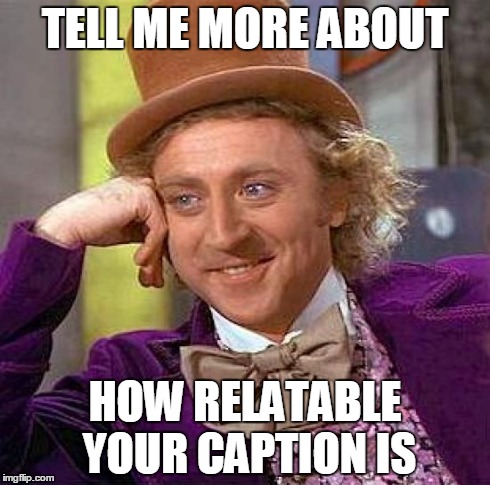 Creepy Condescending Wonka Meme | TELL ME MORE ABOUT HOW RELATABLE YOUR CAPTION IS | image tagged in memes,creepy condescending wonka | made w/ Imgflip meme maker