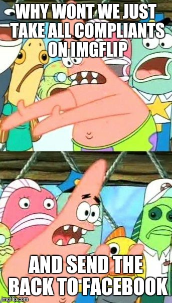 Put It Somewhere Else Patrick | WHY WONT WE JUST TAKE ALL COMPLIANTS ON IMGFLIP AND SEND THE BACK TO FACEBOOK | image tagged in memes,put it somewhere else patrick | made w/ Imgflip meme maker