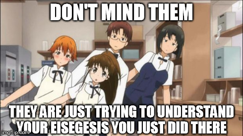 DON'T MIND THEM THEY ARE JUST TRYING TO UNDERSTAND YOUR EISEGESIS YOU JUST DID THERE | image tagged in eisegisis,working,don't mind them | made w/ Imgflip meme maker