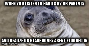 Akward moment seal | WHEN YOU LISTEN TO HABITS BY UR PARENTS AND REALIZE UR HEADPHONES ARENT PLUGGED IN | image tagged in akward moment seal | made w/ Imgflip meme maker