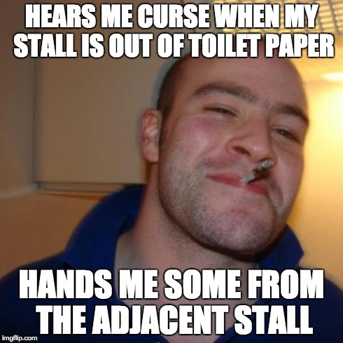 Good Guy Greg | HEARS ME CURSE WHEN MY STALL IS OUT OF TOILET PAPER HANDS ME SOME FROM THE ADJACENT STALL | image tagged in memes,good guy greg,AdviceAnimals | made w/ Imgflip meme maker