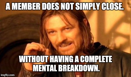 One Does Not Simply Meme | A MEMBER DOES NOT SIMPLY CLOSE. WITHOUT HAVING A COMPLETE MENTAL BREAKDOWN. | image tagged in memes,one does not simply | made w/ Imgflip meme maker