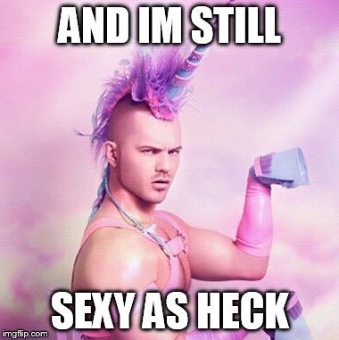 Unicorn MAN | AND IM STILL SEXY AS HECK | image tagged in memes,unicorn man | made w/ Imgflip meme maker