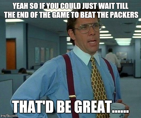That Would Be Great Meme | YEAH SO IF YOU COULD JUST WAIT TILL THE END OF THE GAME TO BEAT THE PACKERS THAT'D BE GREAT...... | image tagged in memes,that would be great | made w/ Imgflip meme maker
