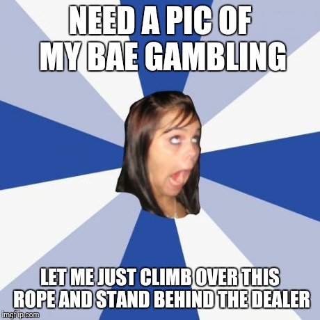 Annoying Facebook Girl Meme | NEED A PIC OF MY BAE GAMBLING LET ME JUST CLIMB OVER THIS ROPE AND STAND BEHIND THE DEALER | image tagged in memes,annoying facebook girl | made w/ Imgflip meme maker