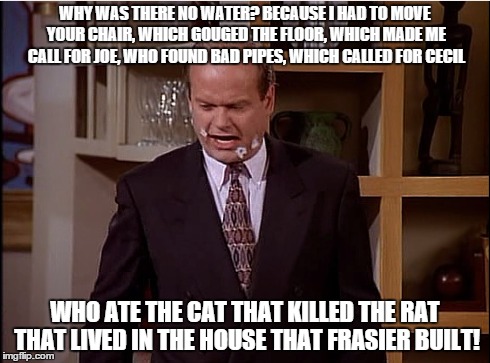 WHY WAS THERE NO WATER? BECAUSE I HAD TO MOVE YOUR CHAIR, WHICH GOUGED THE FLOOR, WHICH MADE ME CALL FOR JOE, WHO FOUND BAD PIPES, WHICH CAL | made w/ Imgflip meme maker