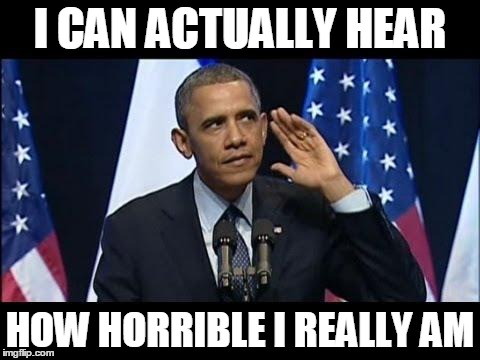 Obama No Listen Meme | I CAN ACTUALLY HEAR HOW HORRIBLE I REALLY AM | image tagged in memes,obama no listen | made w/ Imgflip meme maker