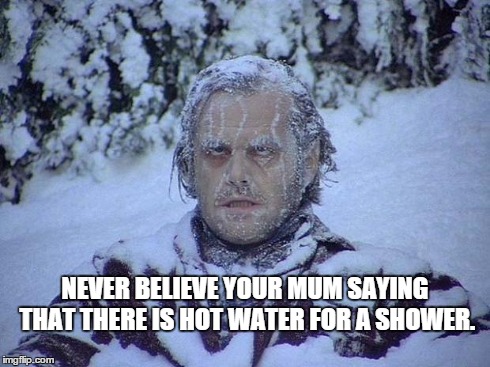 Never believe your mum's sayings - Hot Water | NEVER BELIEVE YOUR MUM SAYING THAT THERE IS HOT WATER FOR A SHOWER. | image tagged in shinning,memes | made w/ Imgflip meme maker