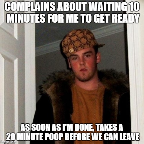 Scumbag Steve | COMPLAINS ABOUT WAITING 10 MINUTES FOR ME TO GET READY AS SOON AS I'M DONE, TAKES A 20 MINUTE POOP BEFORE WE CAN LEAVE | image tagged in memes,scumbag steve | made w/ Imgflip meme maker