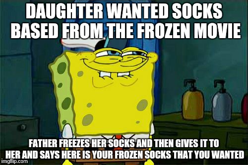 Be careful what you wish for you might just get it | DAUGHTER WANTED SOCKS BASED FROM THE FROZEN MOVIE FATHER FREEZES HER SOCKS AND THEN GIVES IT TO HER AND SAYS HERE IS YOUR FROZEN SOCKS THAT  | image tagged in memes,dont you squidward | made w/ Imgflip meme maker