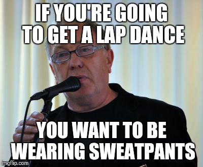 Un-dress Code | IF YOU'RE GOING TO GET A LAP DANCE YOU WANT TO BE WEARING SWEATPANTS | image tagged in sexual advice average man | made w/ Imgflip meme maker