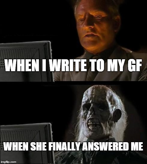 I'll Just Wait Here | WHEN I WRITE TO MY GF WHEN SHE FINALLY ANSWERED ME | image tagged in memes,ill just wait here | made w/ Imgflip meme maker