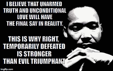 Martin Luther King Jr. | I BELIEVE THAT UNARMED TRUTH AND UNCONDITIONAL LOVE WILL HAVE THE FINAL SAY IN REALITY. THIS IS WHY RIGHT, TEMPORARILY DEFEATED IS STRONGER  | image tagged in martin luther king jr | made w/ Imgflip meme maker