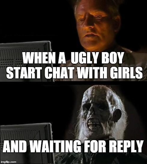 I'll Just Wait Here | WHEN A  UGLY BOY START CHAT WITH GIRLS AND WAITING FOR REPLY | image tagged in memes,ill just wait here | made w/ Imgflip meme maker