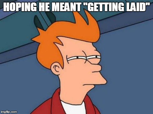 Futurama Fry Meme | HOPING HE MEANT "GETTING LAID" | image tagged in memes,futurama fry | made w/ Imgflip meme maker