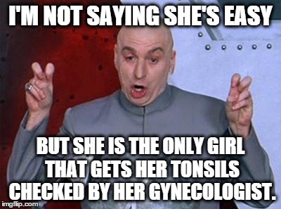 Dr Evil Laser | I'M NOT SAYING SHE'S EASY BUT SHE IS THE ONLY GIRL THAT GETS HER TONSILS CHECKED BY HER GYNECOLOGIST. | image tagged in dr evil | made w/ Imgflip meme maker