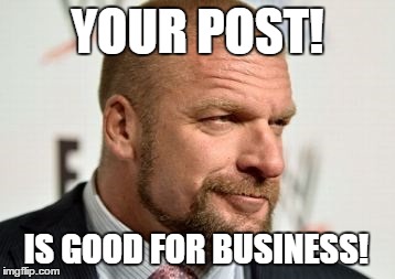 Is good for business! | YOUR POST! IS GOOD FOR BUSINESS! | image tagged in wwe,wrestling,wwf,triple h | made w/ Imgflip meme maker