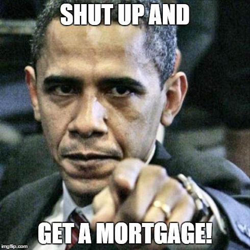 Ultimate Put-downs | SHUT UP AND GET A MORTGAGE! | image tagged in obama | made w/ Imgflip meme maker