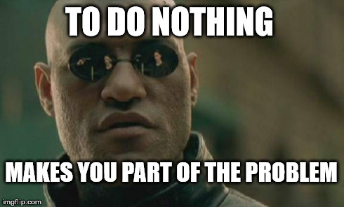 Matrix Morpheus Meme | TO DO NOTHING MAKES YOU PART OF THE PROBLEM | image tagged in memes,matrix morpheus | made w/ Imgflip meme maker