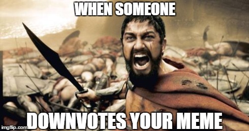 I get mad | WHEN SOMEONE DOWNVOTES YOUR MEME | image tagged in memes,sparta leonidas | made w/ Imgflip meme maker