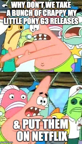 g3 on netflix | WHY DON'T WE TAKE A BUNCH OF CRAPPY MY LITTLE PONY G3 RELEASES & PUT THEM ON NETFLIX | image tagged in memes,put it somewhere else patrick,my little pony | made w/ Imgflip meme maker