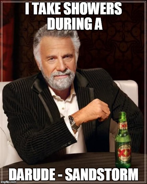 The Most Interesting Man In The World Meme | I TAKE SHOWERS DURING A DARUDE - SANDSTORM | image tagged in memes,the most interesting man in the world | made w/ Imgflip meme maker