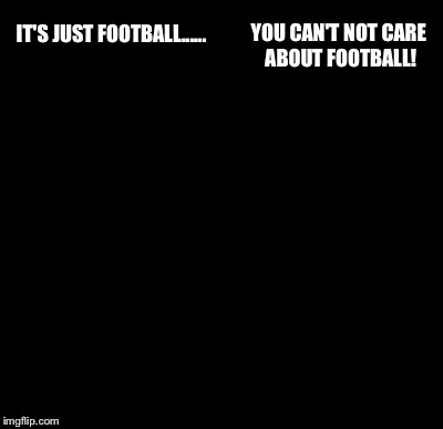 Batman Slapping Robin Meme | IT'S JUST FOOTBALL...... YOU CAN'T NOT CARE ABOUT FOOTBALL! | image tagged in memes,batman slapping robin | made w/ Imgflip meme maker