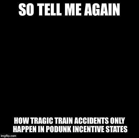 Creepy Condescending Wonka Meme | SO TELL ME AGAIN HOW TRAGIC TRAIN ACCIDENTS ONLY HAPPEN IN PODUNK INCENTIVE STATES | image tagged in memes,creepy condescending wonka | made w/ Imgflip meme maker