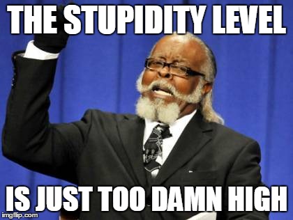 Too Damn High Meme | THE STUPIDITY LEVEL IS JUST TOO DAMN HIGH | image tagged in memes,too damn high | made w/ Imgflip meme maker