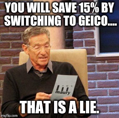Maury Lie Detector Meme | YOU WILL SAVE 15% BY SWITCHING TO GEICO.... THAT IS A LIE. | image tagged in memes,maury lie detector | made w/ Imgflip meme maker