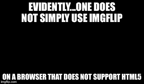 One Does Not Simply | EVIDENTLY...ONE DOES NOT SIMPLY USE IMGFLIP ON A BROWSER THAT DOES NOT SUPPORT HTML5 | image tagged in memes,one does not simply | made w/ Imgflip meme maker
