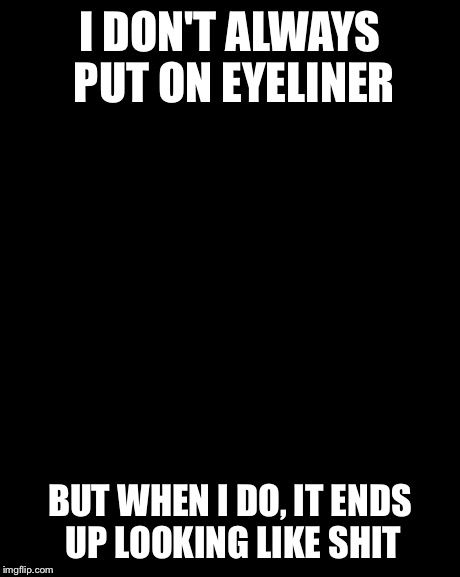 The Most Interesting Man In The World | I DON'T ALWAYS PUT ON EYELINER BUT WHEN I DO, IT ENDS UP LOOKING LIKE SHIT | image tagged in memes,the most interesting man in the world | made w/ Imgflip meme maker