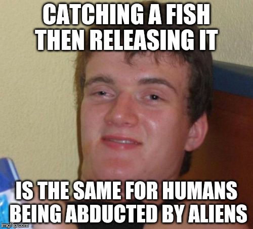10 Guy Meme | CATCHING A FISH THEN RELEASING IT IS THE SAME FOR HUMANS BEING ABDUCTED BY ALIENS | image tagged in memes,10 guy | made w/ Imgflip meme maker