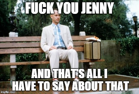 Forrest Gump | F**K YOU JENNY AND THAT'S ALL I HAVE TO SAY ABOUT THAT | image tagged in forrest gump | made w/ Imgflip meme maker