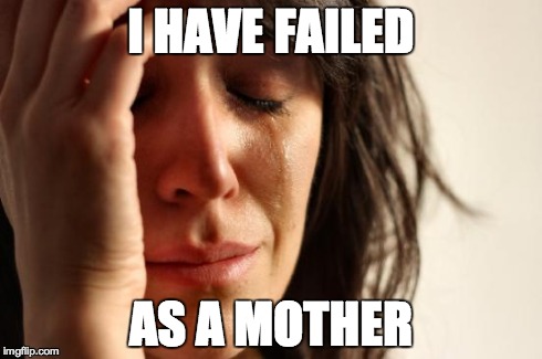 First World Problems Meme | I HAVE FAILED AS A MOTHER | image tagged in memes,first world problems | made w/ Imgflip meme maker