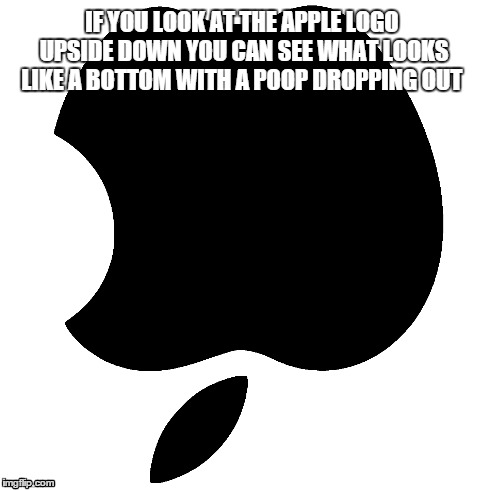 Has anybody else seen this? | IF YOU LOOK AT THE APPLE LOGO UPSIDE DOWN YOU CAN SEE WHAT LOOKS LIKE A BOTTOM WITH A POOP DROPPING OUT | image tagged in meme,apple | made w/ Imgflip meme maker