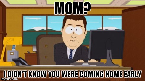 Aaaaand Its Gone | MOM? I DIDN'T KNOW YOU WERE COMING HOME EARLY | image tagged in memes,aaaaand its gone | made w/ Imgflip meme maker