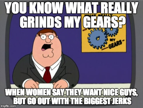 Peter Griffin News Meme | YOU KNOW WHAT REALLY GRINDS MY GEARS? WHEN WOMEN SAY THEY WANT NICE GUYS, BUT GO OUT WITH THE BIGGEST JERKS | image tagged in memes,peter griffin news | made w/ Imgflip meme maker