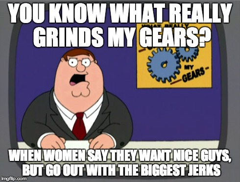 Peter Griffin News | YOU KNOW WHAT REALLY GRINDS MY GEARS? WHEN WOMEN SAY THEY WANT NICE GUYS, BUT GO OUT WITH THE BIGGEST JERKS | image tagged in memes,peter griffin news | made w/ Imgflip meme maker