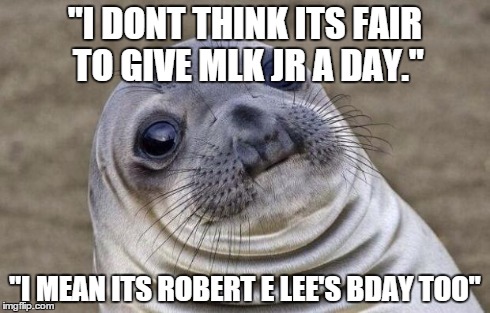 Awkward Moment Sealion | "I DONT THINK ITS FAIR TO GIVE MLK JR A DAY." "I MEAN ITS ROBERT E LEE'S BDAY TOO" | image tagged in memes,awkward moment sealion,funny | made w/ Imgflip meme maker