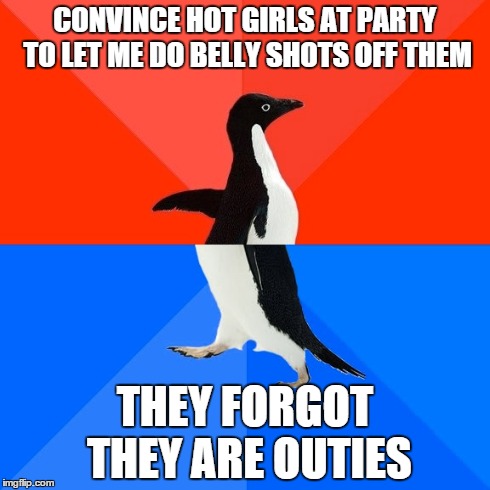 Socially Awesome Awkward Penguin | CONVINCE HOT GIRLS AT PARTY TO LET ME DO BELLY SHOTS OFF THEM THEY FORGOT THEY ARE OUTIES | image tagged in memes,socially awesome awkward penguin | made w/ Imgflip meme maker