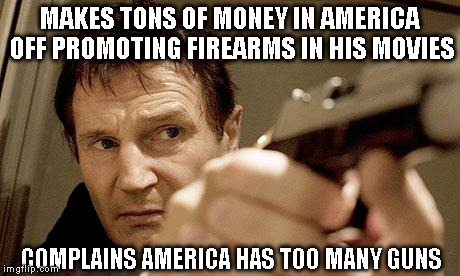 Hollywood Hypocrisy | MAKES TONS OF MONEY IN AMERICA OFF PROMOTING FIREARMS IN HIS MOVIES COMPLAINS AMERICA HAS TOO MANY GUNS | image tagged in liam neeson2 | made w/ Imgflip meme maker