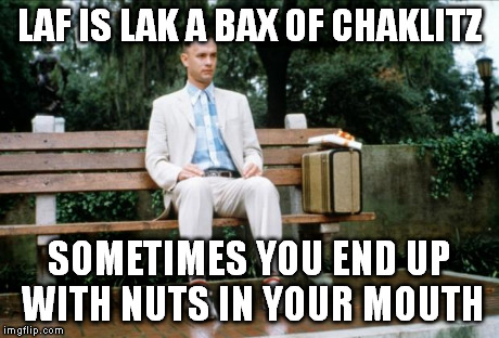 Forrest Gump | LAF IS LAK A BAX OF CHAKLITZ SOMETIMES YOU END UP WITH NUTS IN YOUR MOUTH | image tagged in forrest gump | made w/ Imgflip meme maker